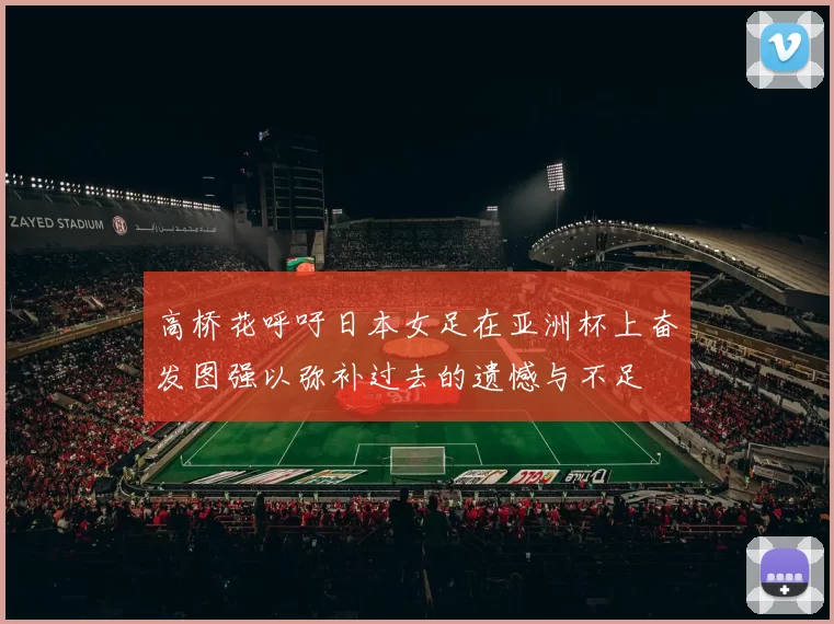 高桥花呼吁日本女足在亚洲杯上奋发图强以弥补过去的遗憾与不足