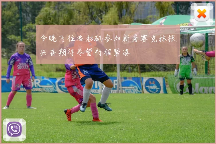 今晚飞往洛杉矶参加新秀赛克林根兴奋期待尽管行程紧凑
