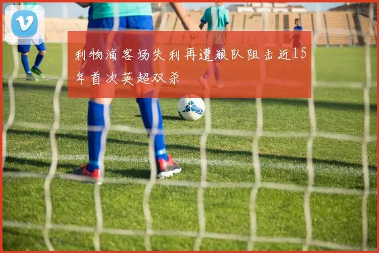 利物浦客场失利再遭狼队阻击近15年首次英超双杀