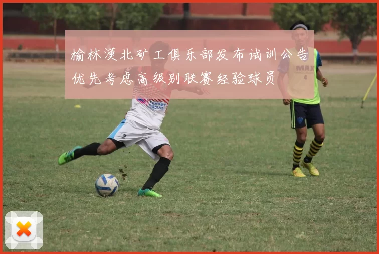 榆林漠北矿工俱乐部发布试训公告优先考虑高级别联赛经验球员