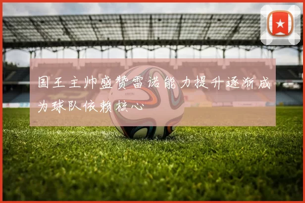 国王主帅盛赞雷诺能力提升逐渐成为球队依赖核心