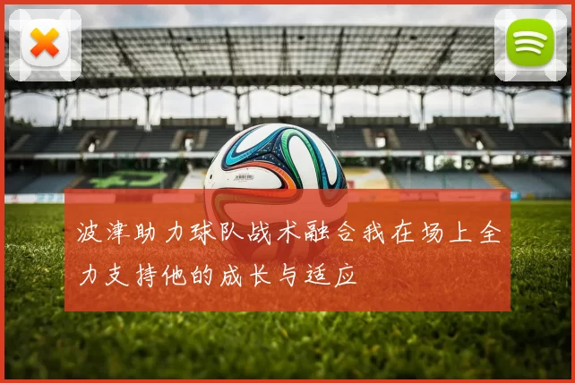 波津助力球队战术融合我在场上全力支持他的成长与适应