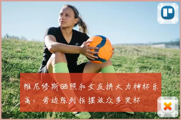 维尼修斯晒照和女友拼大力神杯乐高，旁边陈列柜摆放众多奖杯
