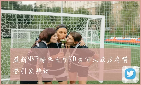 最新MVP榜单出炉KD为何未获应有赞誉引发热议
