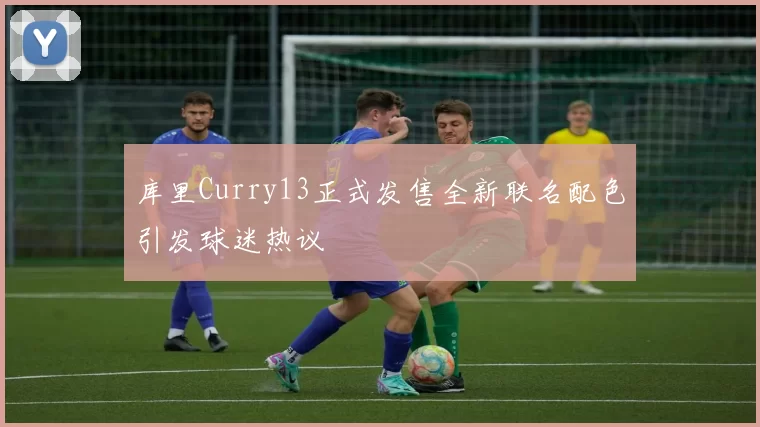 库里Curry13正式发售全新联名配色引发球迷热议