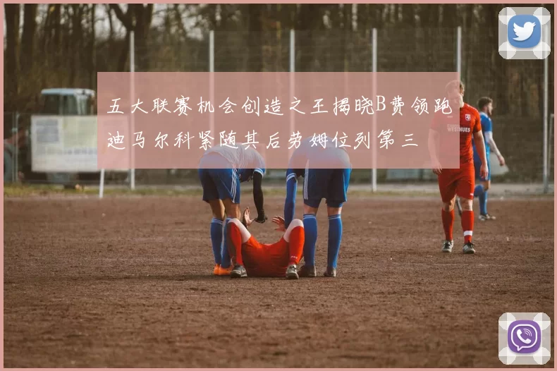 五大联赛机会创造之王揭晓B费领跑迪马尔科紧随其后劳姆位列第三
