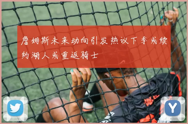 詹姆斯未来动向引发热议下季或续约湖人或重返骑士