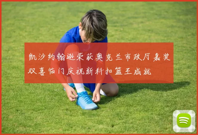 凯沙约翰逊荣获奥克兰市政厅嘉奖双喜临门庆祝新科扣篮王成就
