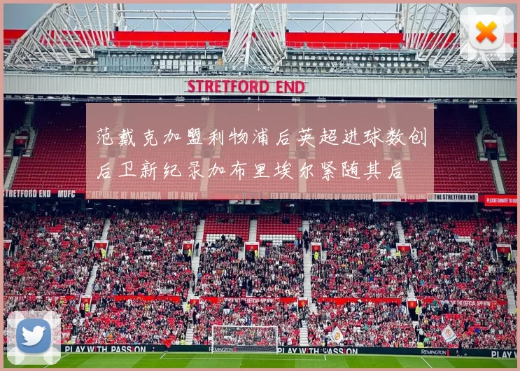 范戴克加盟利物浦后英超进球数创后卫新纪录加布里埃尔紧随其后