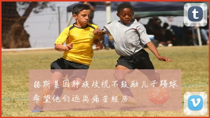 赫斯基因种族歧视不鼓励儿子踢球希望他们远离痛苦经历