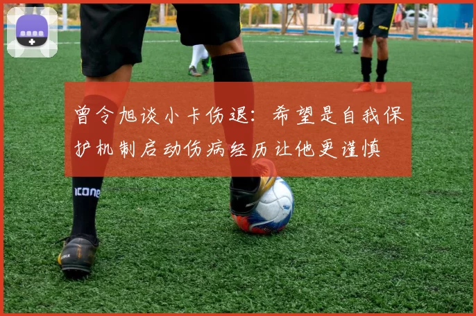 曾令旭谈小卡伤退：希望是自我保护机制启动伤病经历让他更谨慎