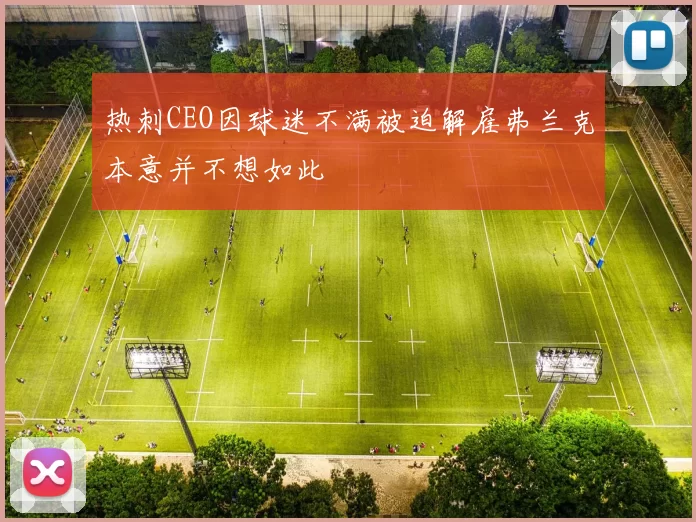 热刺CEO因球迷不满被迫解雇弗兰克本意并不想如此