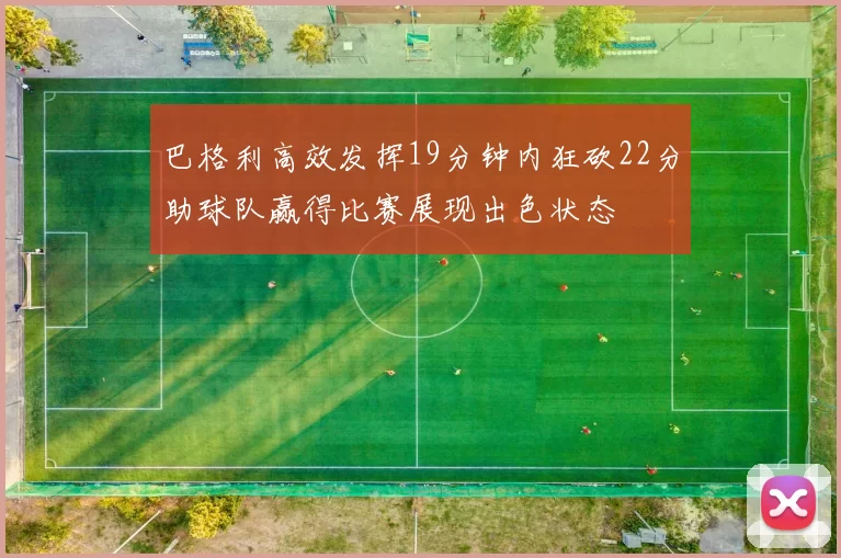 巴格利高效发挥19分钟内狂砍22分助球队赢得比赛展现出色状态