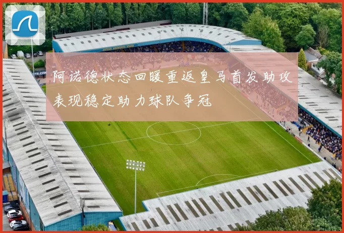 阿诺德状态回暖重返皇马首发助攻表现稳定助力球队争冠