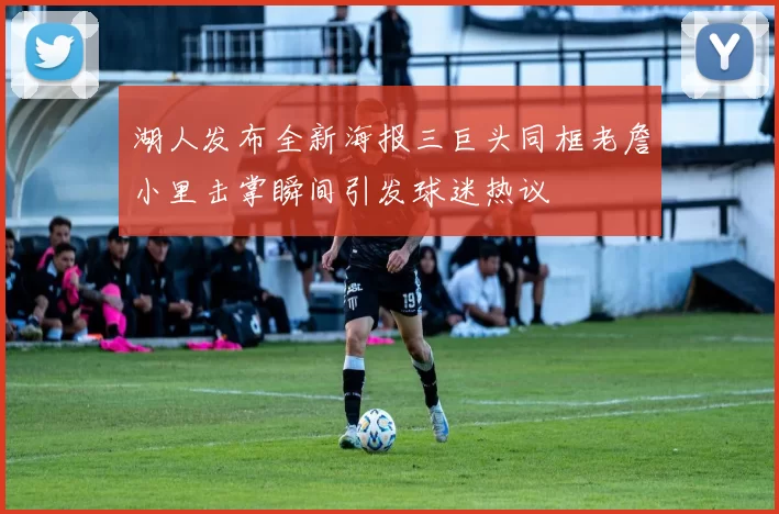 湖人发布全新海报三巨头同框老詹小里击掌瞬间引发球迷热议