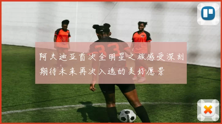 阿夫迪亚首次全明星之旅感受深刻期待未来再次入选的美好愿景