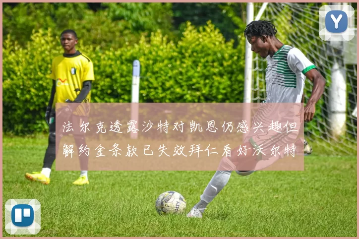 法尔克透露沙特对凯恩仍感兴趣但解约金条款已失效拜仁看好沃尔特马德