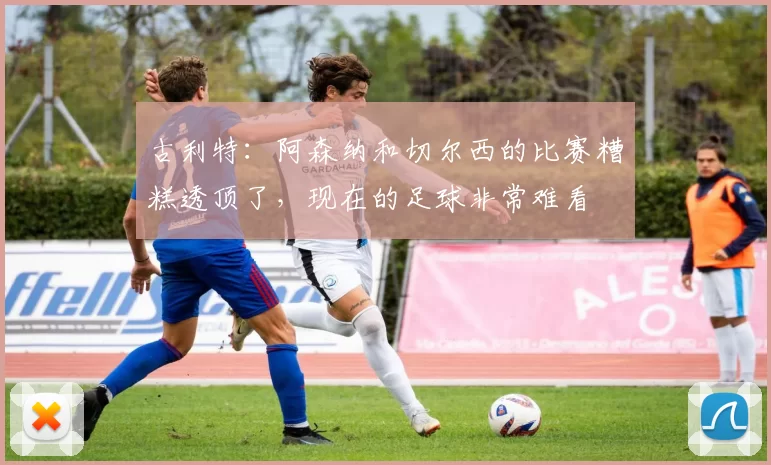 古利特：阿森纳和切尔西的比赛糟糕透顶了，现在的足球非常难看