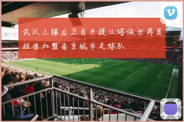 武汉三镇后卫肖开提江塔依尔再度租借加盟南京城市足球队