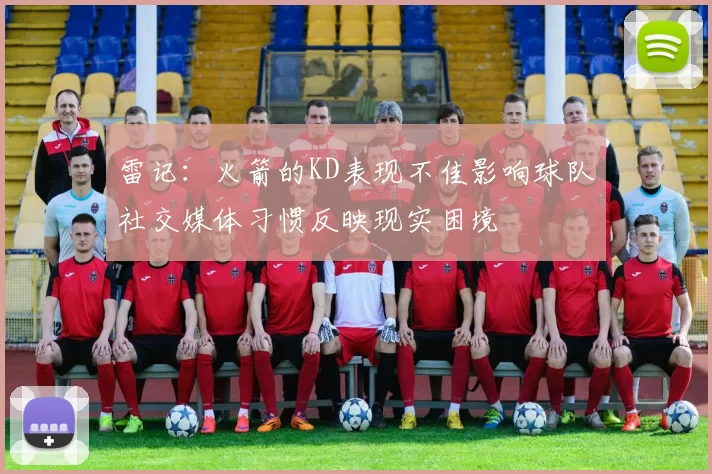 雷记：火箭的KD表现不佳影响球队社交媒体习惯反映现实困境