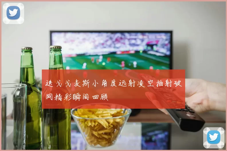 迭戈戈麦斯小角度远射凌空抽射破网精彩瞬间回顾