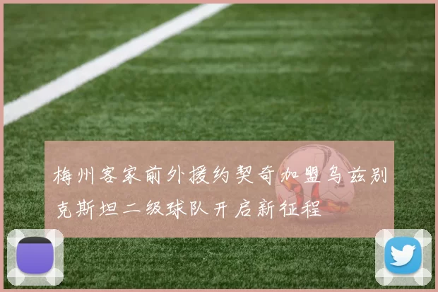 梅州客家前外援约契奇加盟乌兹别克斯坦二级球队开启新征程