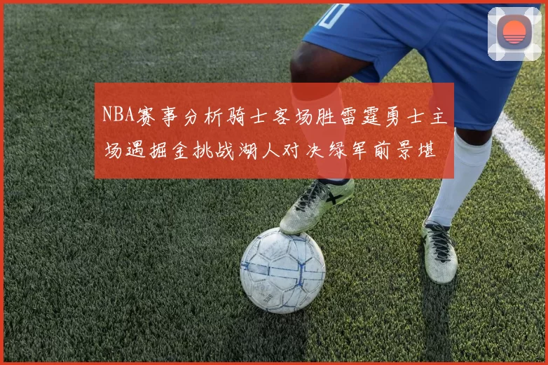 NBA赛事分析骑士客场胜雷霆勇士主场遇掘金挑战湖人对决绿军前景堪忧