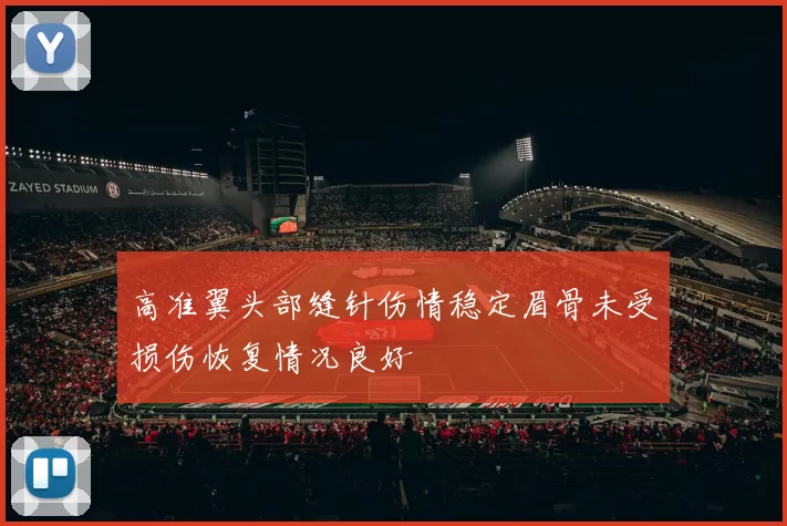 高准翼头部缝针伤情稳定眉骨未受损伤恢复情况良好