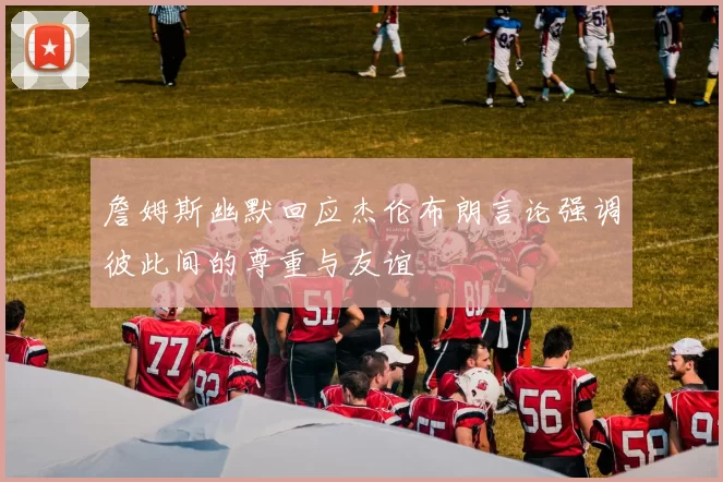 詹姆斯幽默回应杰伦布朗言论强调彼此间的尊重与友谊