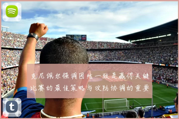 克尼佩尔强调团结一致是赢得关键比赛的最佳策略与攻防协调的重要性
