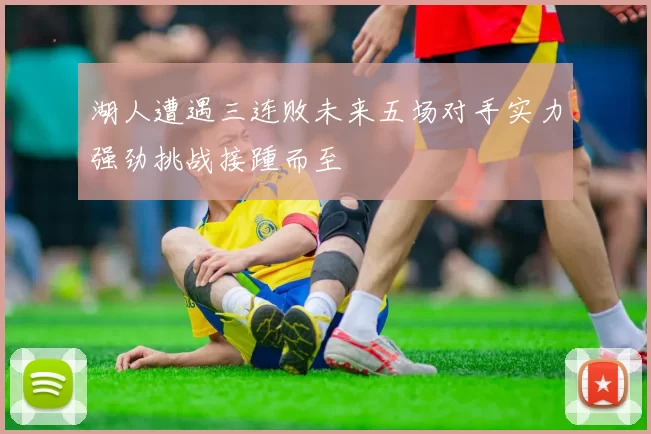 湖人遭遇三连败未来五场对手实力强劲挑战接踵而至